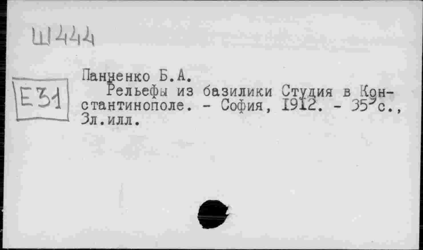 ﻿
EM
Панченко Б.А.
Рельефы из базилики Студия в Константинополе. - София, 1912. - 35^0.» Зл.илл.